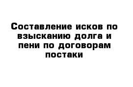 Составление исков по взысканию долга и пени по договорам постаки